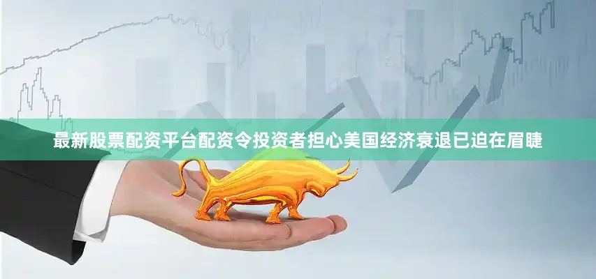 最新股票配资平台配资令投资者担心美国经济衰退已迫在眉睫