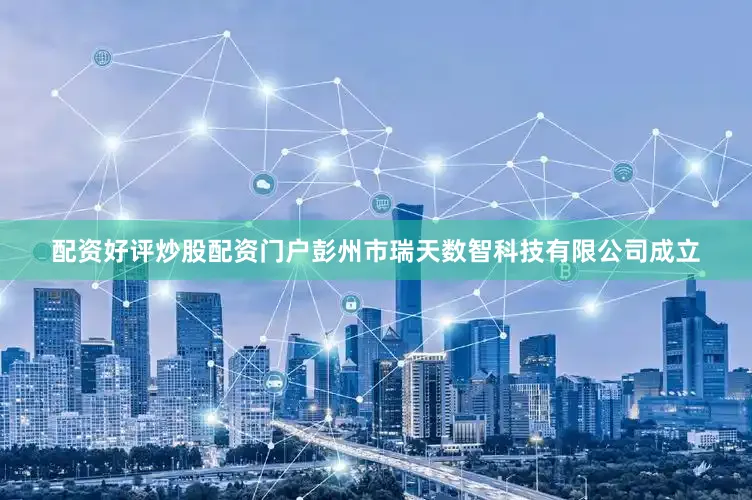 配资好评炒股配资门户彭州市瑞天数智科技有限公司成立