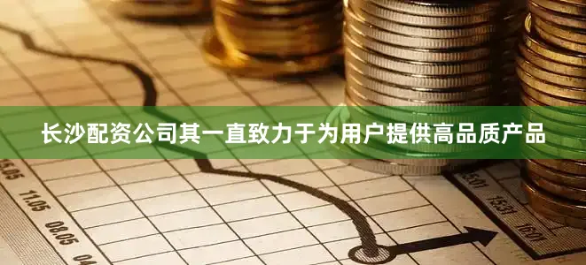 长沙配资公司其一直致力于为用户提供高品质产品
