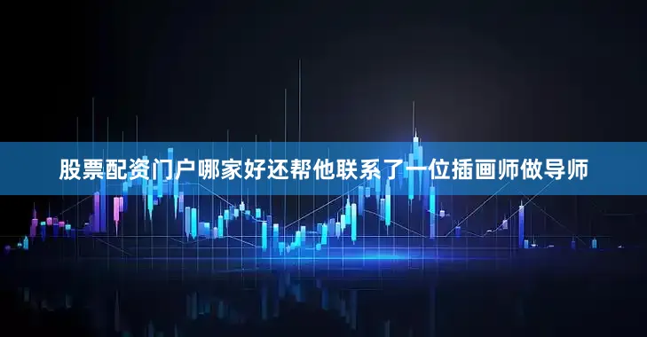 股票配资门户哪家好还帮他联系了一位插画师做导师