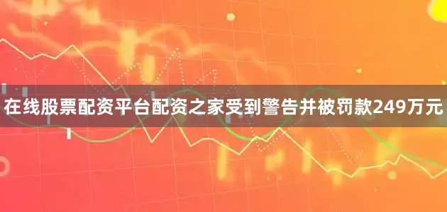 在线股票配资平台配资之家受到警告并被罚款249万元