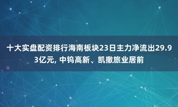 十大实盘配资排行海南板块23日主力净流出29.93亿元, 中钨高新、凯撒旅业居前