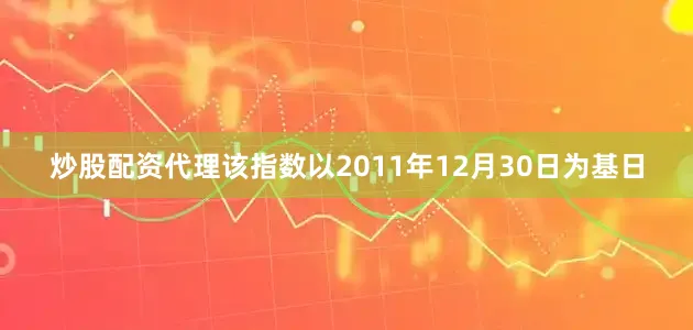炒股配资代理该指数以2011年12月30日为基日