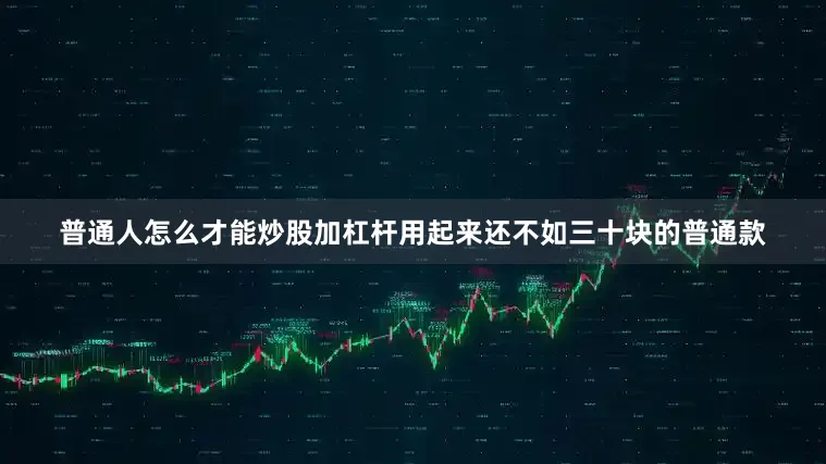 普通人怎么才能炒股加杠杆用起来还不如三十块的普通款