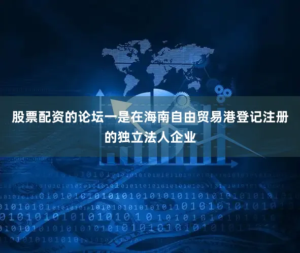 股票配资的论坛一是在海南自由贸易港登记注册的独立法人企业
