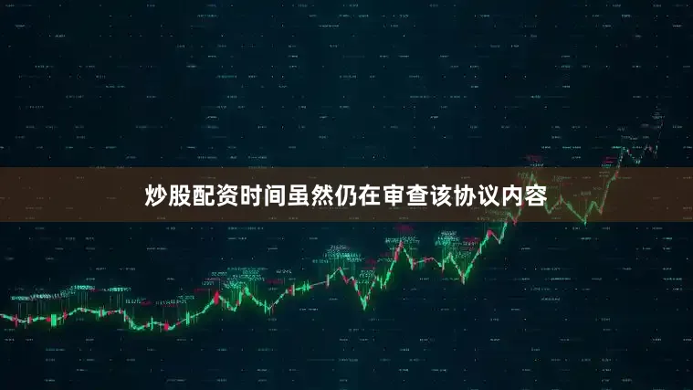 炒股配资时间虽然仍在审查该协议内容