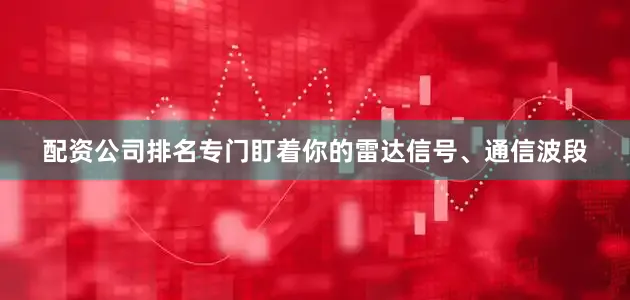 配资公司排名专门盯着你的雷达信号、通信波段