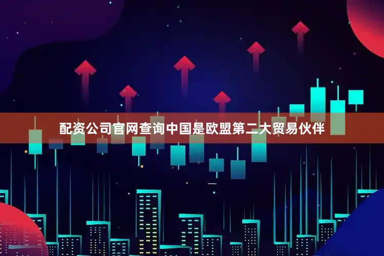 配资公司官网查询中国是欧盟第二大贸易伙伴