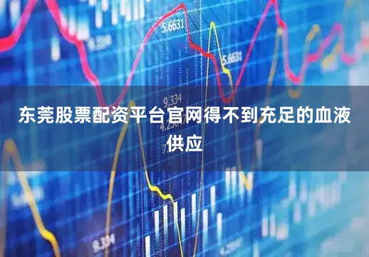 东莞股票配资平台官网得不到充足的血液供应