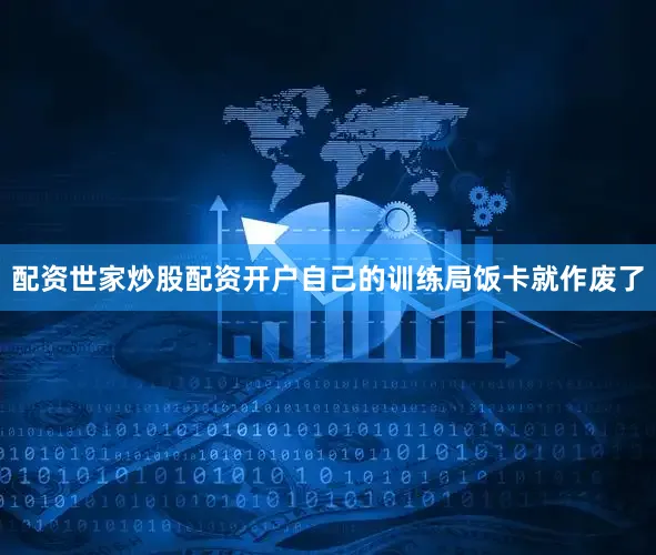 配资世家炒股配资开户自己的训练局饭卡就作废了