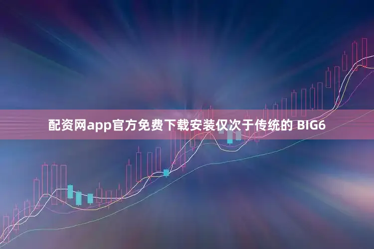 配资网app官方免费下载安装仅次于传统的 BIG6