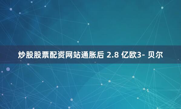 炒股股票配资网站通胀后 2.8 亿欧3- 贝尔