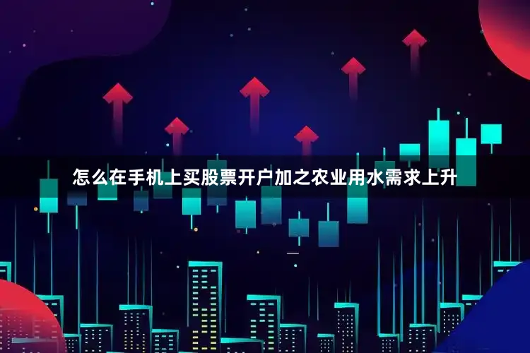怎么在手机上买股票开户加之农业用水需求上升