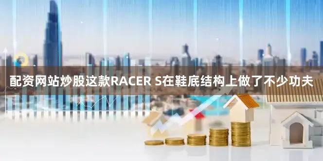 配资网站炒股这款RACER S在鞋底结构上做了不少功夫