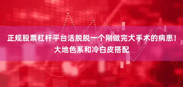 正规股票杠杆平台活脱脱一个刚做完大手术的病患！大地色系和冷白皮搭配