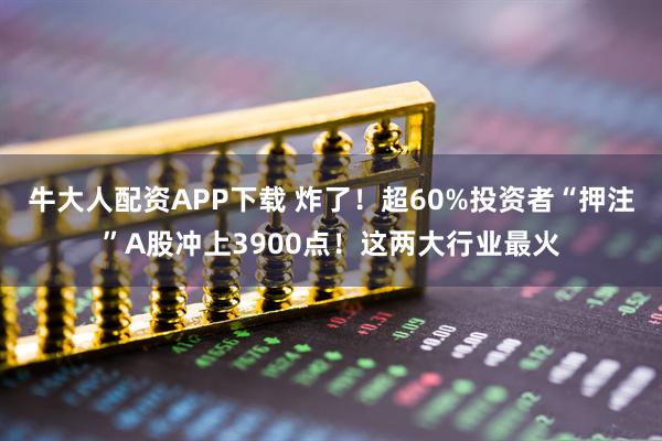 牛大人配资APP下载 炸了！超60%投资者“押注”A股冲上3900点！这两大行业最火