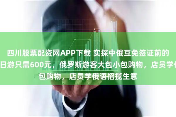 四川股票配资网APP下载 实探中俄互免签证前的边境小城：4日游只需600元，俄罗斯游客大包小包购物，店员学俄语招揽生意