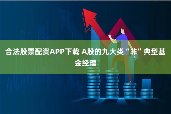 合法股票配资APP下载 A股的九大类“非”典型基金经理