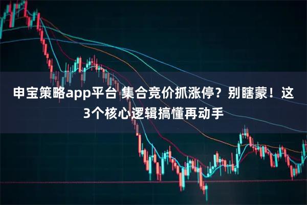 申宝策略app平台 集合竞价抓涨停？别瞎蒙！这3个核心逻辑搞懂再动手