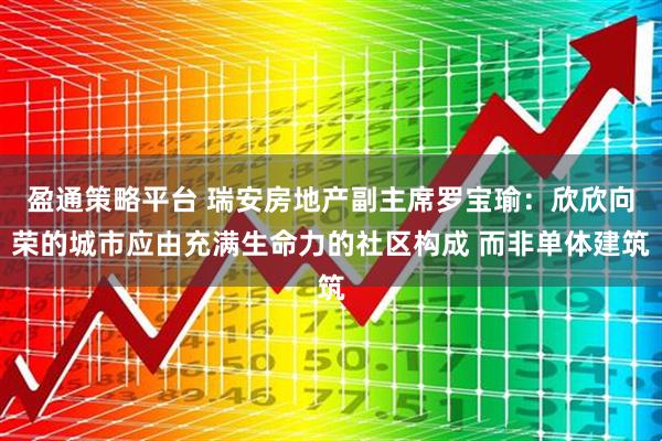 盈通策略平台 瑞安房地产副主席罗宝瑜：欣欣向荣的城市应由充满生命力的社区构成 而非单体建筑