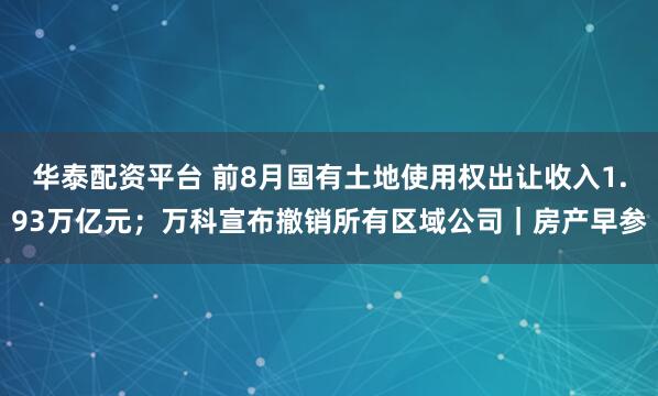 华泰配资平台 前8月国有土地使用权出让收入1.93万亿元；万科宣布撤销所有区域公司｜房产早参