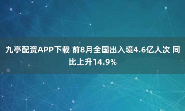 九亭配资APP下载 前8月全国出入境4.6亿人次 同比上升14.9%