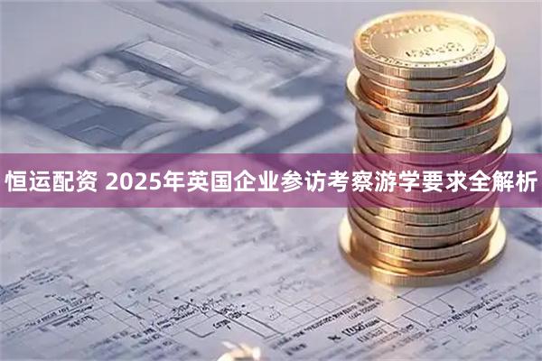 恒运配资 2025年英国企业参访考察游学要求全解析