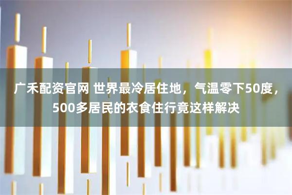 广禾配资官网 世界最冷居住地，气温零下50度，500多居民的衣食住行竟这样解决