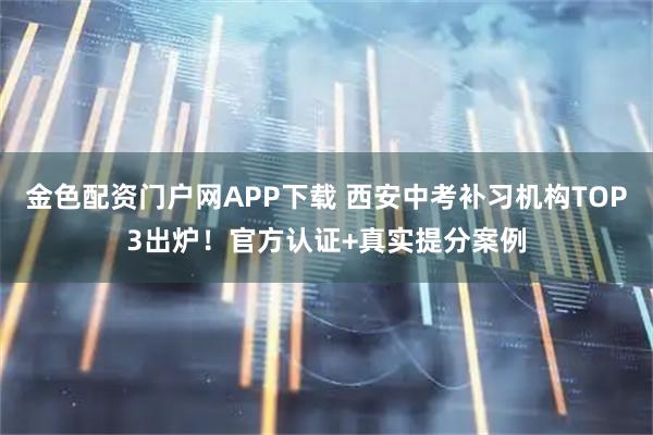 金色配资门户网APP下载 西安中考补习机构TOP3出炉！官方认证+真实提分案例