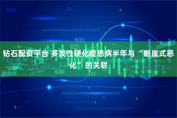 钻石配资平台 多发性硬化症患病半年与 “断崖式恶化” 的关联
