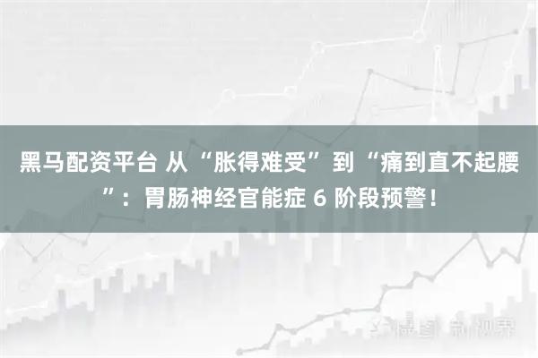 黑马配资平台 从 “胀得难受” 到 “痛到直不起腰”：胃肠神经官能症 6 阶段预警！