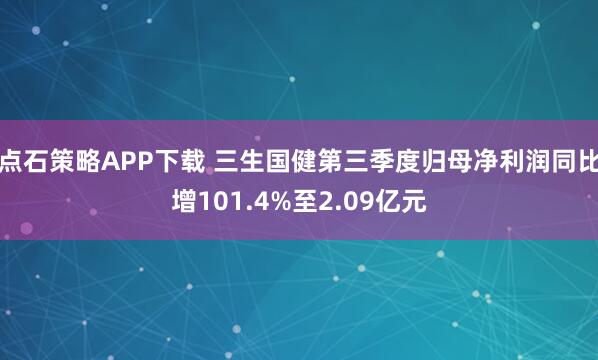 点石策略APP下载 三生国健第三季度归母净利润同比增101.4%至2.09亿元