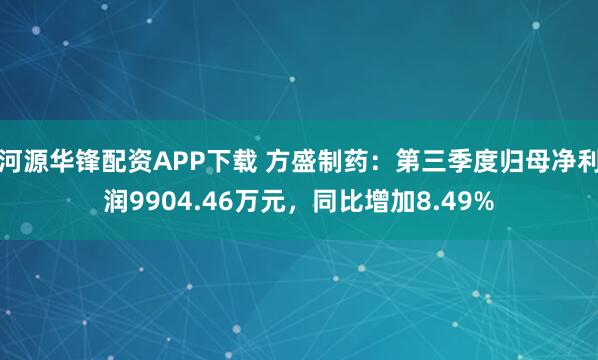 河源华锋配资APP下载 方盛制药：第三季度归母净利润9904.46万元，同比增加8.49%