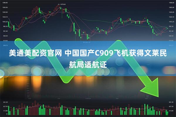 美通美配资官网 中国国产C909飞机获得文莱民航局适航证