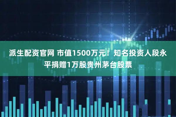 派生配资官网 市值1500万元！知名投资人段永平捐赠1万股贵州茅台股票