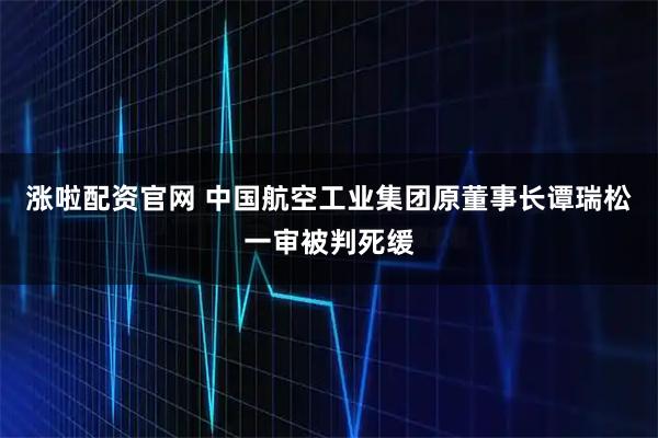 涨啦配资官网 中国航空工业集团原董事长谭瑞松一审被判死缓