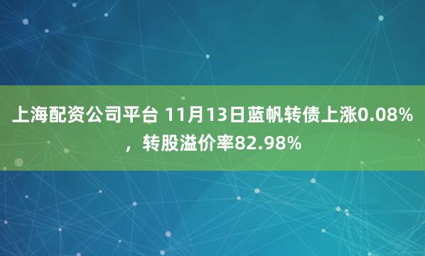 上海配资公司平台 11月13日蓝帆转债上涨0.08%,转股溢价率82.98%