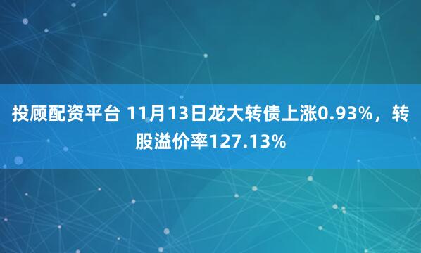 投顾配资平台 11月13日龙大转债上涨0.93%,转股溢价率127.13%