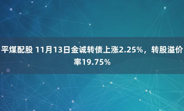 平煤配股 11月13日金诚转债上涨2.25%，转股溢价率19.75%
