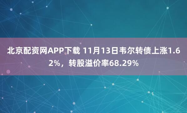 北京配资网APP下载 11月13日韦尔转债上涨1.62%，转股溢价率68.29%