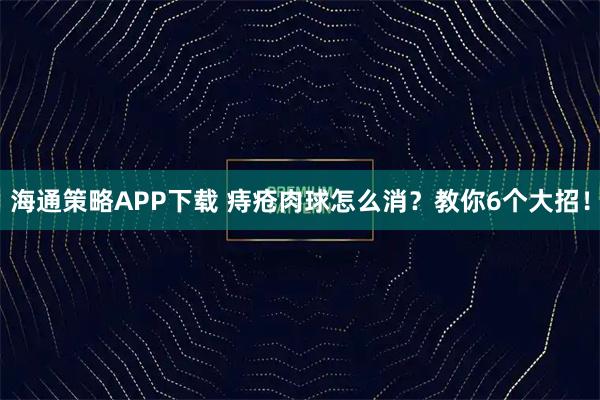 海通策略APP下载 痔疮肉球怎么消？教你6个大招！