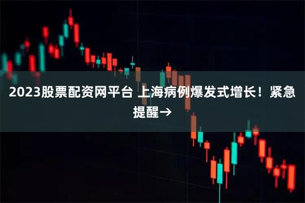 2023股票配资网平台 上海病例爆发式增长!紧急提醒→