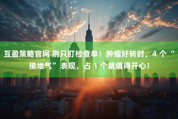 互盈策略官网 别只盯检查单!肿瘤好转时,4 个 “接地气” 表现,占 1 个就值得开心!