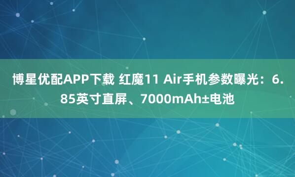 博星优配APP下载 红魔11 Air手机参数曝光:6.85英寸直屏、7000mAh±电池