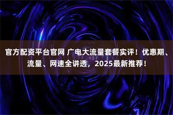 官方配资平台官网 广电大流量套餐实评!优惠期、流量、网速全讲透,2025最新推荐!