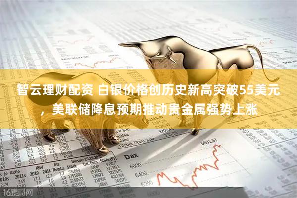 智云理财配资 白银价格创历史新高突破55美元,美联储降息预期推动贵金属强势上涨