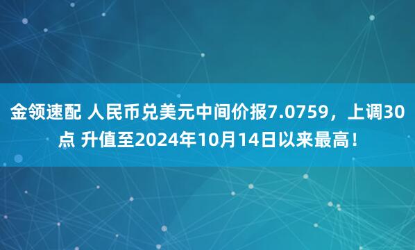 金领速配 人民币兑美元中间价报7.0759,上调30点 升值至2024年10月14日以来最高!
