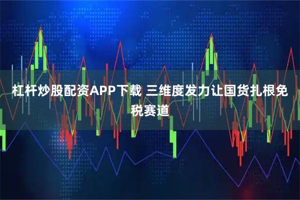 杠杆炒股配资APP下载 三维度发力让国货扎根免税赛道