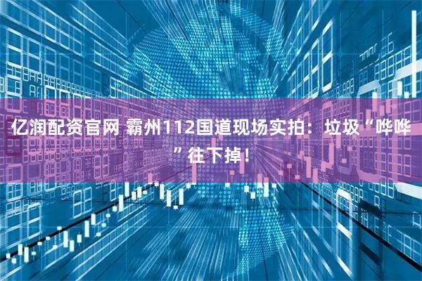 亿润配资官网 霸州112国道现场实拍:垃圾“哗哗”往下掉!