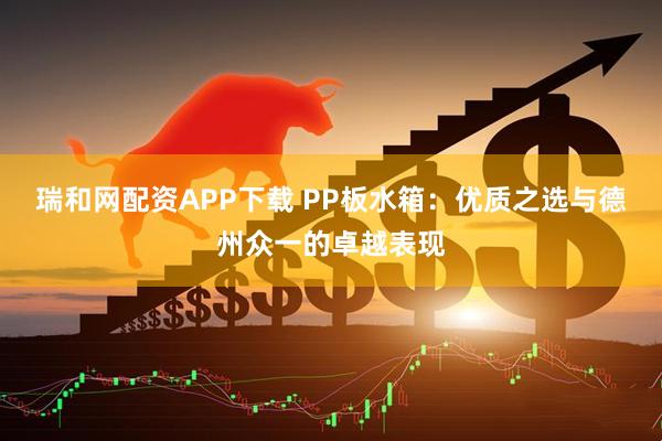 瑞和网配资APP下载 PP板水箱：优质之选与德州众一的卓越表现